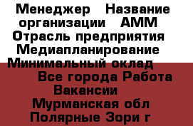 Менеджер › Название организации ­ АММ › Отрасль предприятия ­ Медиапланирование › Минимальный оклад ­ 30 000 - Все города Работа » Вакансии   . Мурманская обл.,Полярные Зори г.